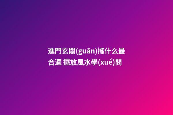 進門玄關(guān)擺什么最合適 擺放風水學(xué)問